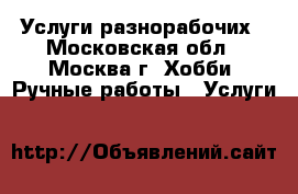 Услуги разнорабочих - Московская обл., Москва г. Хобби. Ручные работы » Услуги   